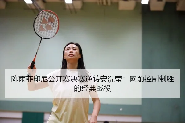 陈雨菲印尼公开赛决赛逆转安洗莹：网前控制制胜的经典战役