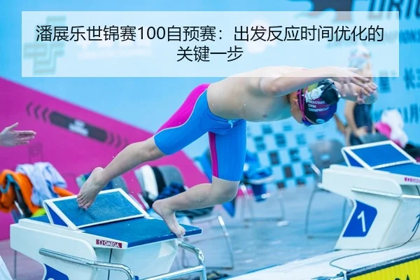 潘展乐世锦赛100自预赛：出发反应时间优化的关键一步