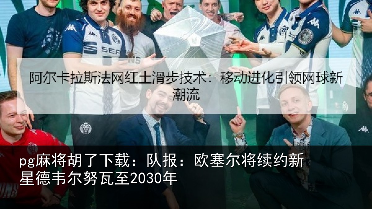 pg麻将胡了下载：队报相关情况德韦尔努瓦至2030年