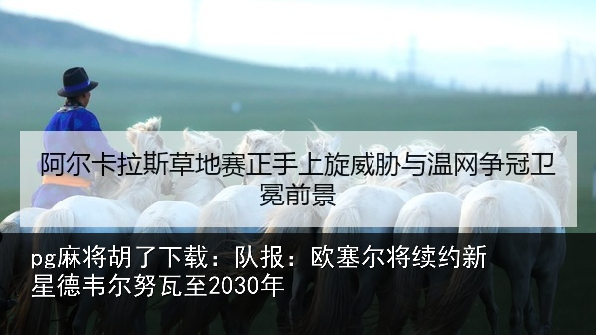 pg麻将胡了下载:队报:欧塞尔将续约新星德韦尔努瓦至2030年