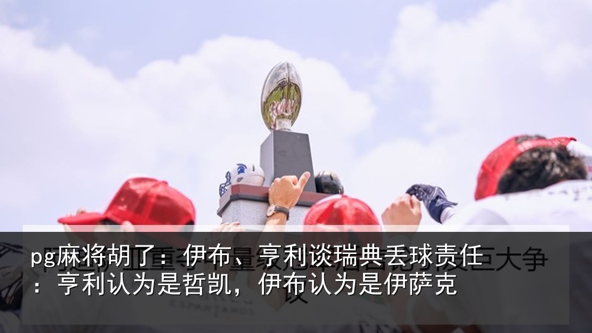 pg麻将胡了:伊布、亨利谈瑞典丢球责任:亨利认为是哲凯,伊布认为是伊萨克