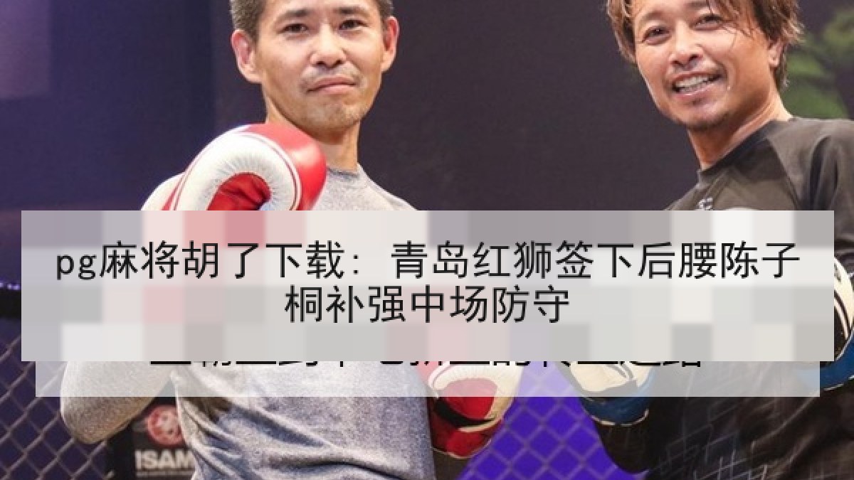 pg麻将胡了下载: 青岛红狮签下后腰陈子桐补强中场防守 pg麻将胡了下载: 青岛红狮签下后腰陈子桐补强中场防守