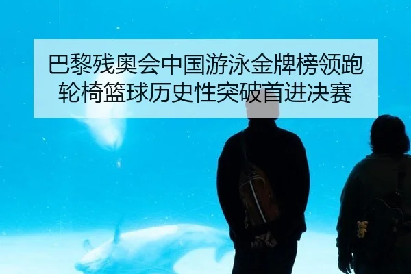 巴黎残奥会中国游泳金牌榜领跑 轮椅篮球历史性突破首进决赛