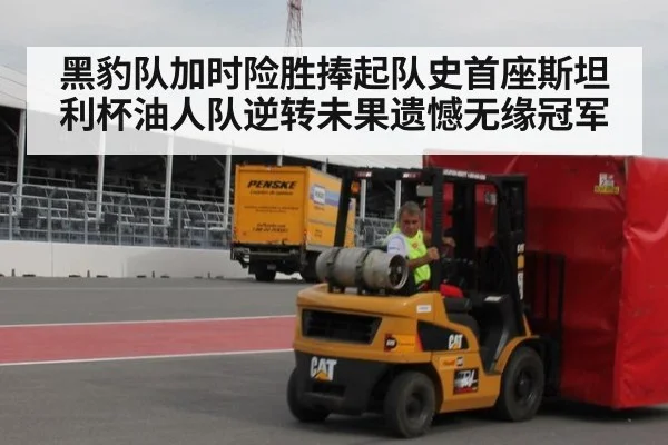 黑豹队加时险胜捧起队史首座斯坦利杯油人队逆转未果遗憾无缘冠军