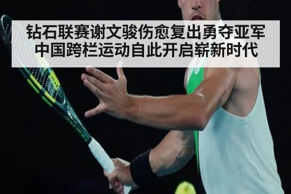 钻石联赛谢文骏伤愈复出勇夺亚军 中国跨栏运动自此开启崭新时代