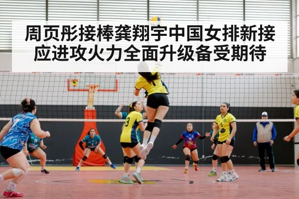周页彤接棒龚翔宇中国女排新接应进攻火力全面升级备受期待