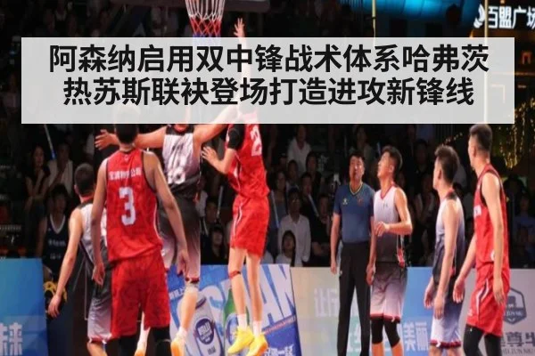 阿森纳启用双中锋战术体系哈弗茨热苏斯联袂登场打造进攻新锋线