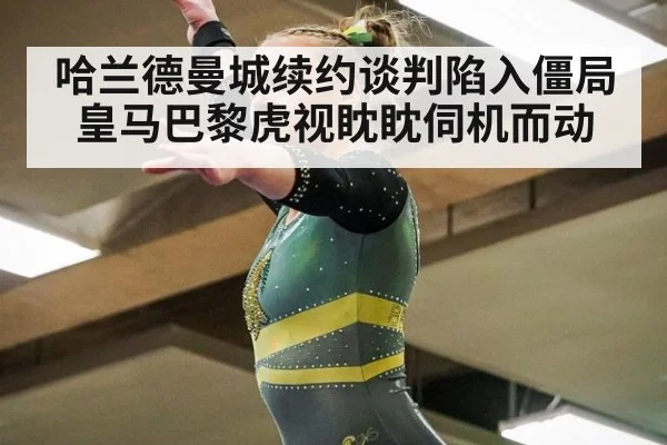 哈兰德曼城续约谈判陷入僵局皇马巴黎虎视眈眈伺机而动