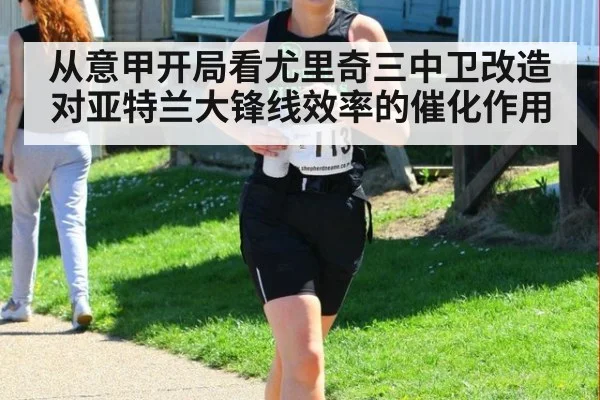 从意甲开局看尤里奇三中卫改造对亚特兰大锋线效率的催化作用